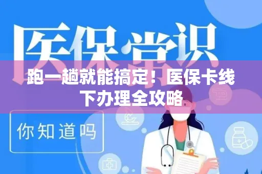 跑一趟就能搞定！医保卡线下办理全攻略